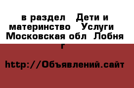  в раздел : Дети и материнство » Услуги . Московская обл.,Лобня г.